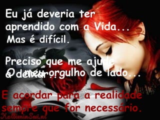 Eu já deveria ter
aprendido com a Vida...
Mas é difícil.

Preciso que me ajude
O meu orgulho de lado...
a deixar...
E acordar para a realidade
sempre que for necessário.
 