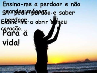 Ensina-me a perdoar e não
guardar mágoas... saber
 A pedir perdão e
 perdoar.
Ensine-me a abrir o meu
coração...
Para a
vida!
 