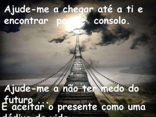 Ajude-me a chegar até a ti e
encontrar paz e consolo.




Ajude-me a não ter medo do
futuro ...
E aceitar o presente como uma
 