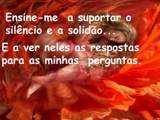 Ensine-me a suportar o
silêncio e a solidão...
E a ver neles as respostas
para as minhas perguntas.
 