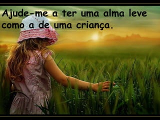 Ajude-me a ter uma alma leve
como a de uma criança.
 