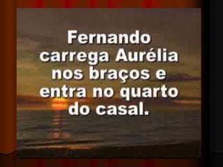 DEVOLVE O DOTE A AURÉLIA QUE SE AJOELHA AOS SEUS PÉS E LHE MOSTRA O TESTAMENTO QUE FIZERA NOMEANDO-O SEU ÚNICO HERDEIRO. É A PROVA DO SEU AMOR