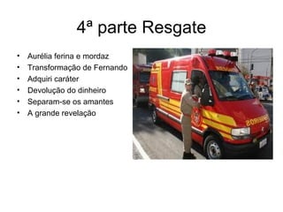 4ª parte Resgate Aurélia ferina e mordaz Transformação de Fernando Adquiri caráter Devolução do dinheiro Separam-se os amantes A grande revelação 