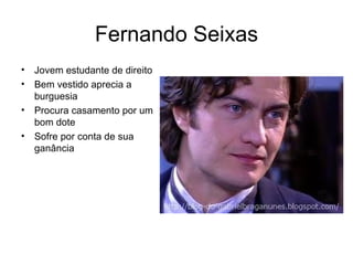 Fernando Seixas Jovem estudante de direito Bem vestido aprecia a burguesia Procura casamento por um bom dote Sofre por conta de sua ganância 