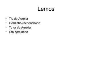 Lemos Tio de Aurélia Gordinho rechonchudo Tutor de Aurélia Era dominado 