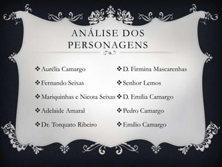 ANÁLISE DOS
           PERSONAGENS

Aurélia Camargo           D. Firmina Mascarenhas

Fernando Seixas           Senhor Lemos

Mariquinhas e Nicota Seixas D. Emília Camargo

Adelaide Amaral           Pedro Camargo

Dr. Torquato Ribeiro      Emílio Camargo
 