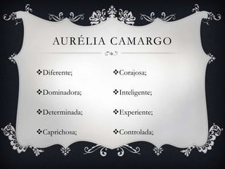 AURÉLIA CAMARGO

Diferente;     Corajosa;

Dominadora;    Inteligente;

Determinada;   Experiente;

Caprichosa;    Controlada;
 