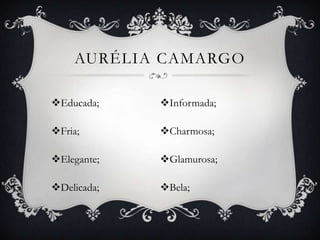 AURÉLIA CAMARGO

Educada;    Informada;

Fria;       Charmosa;

Elegante;   Glamurosa;

Delicada;   Bela;
 