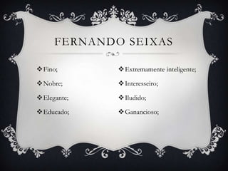 FERNANDO SEIXAS

Fino;       Extremamente inteligente;

Nobre;      Interesseiro;

Elegante;   Iludido;

Educado;    Ganancioso;
 