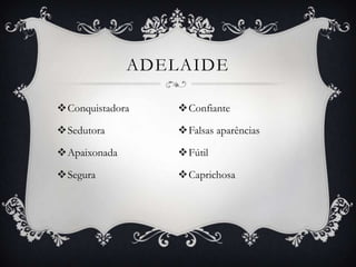 ADELAIDE

Conquistadora    Confiante

Sedutora         Falsas aparências

Apaixonada       Fútil

Segura           Caprichosa
 