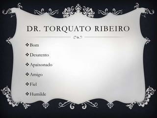 DR. TORQUATO RIBEIRO
Bom

Desatento

Apaixonado

Amigo

Fiel

Humilde
 