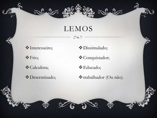 LEMOS

Interesseiro;     Dissimulado;

Frio;             Conquistador;

Calculista;       Educado;

Determinado;      trabalhador (Ou não).
 