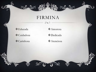 FIRMINA

Educada        Amorosa

Cuidadosa      Dedicada

Carinhosa      Atenciosa
 