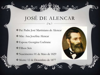 JOSÉ DE ALENCAR

 Pai: Padre José Martiniano de Alencar

 Mãe: Ana Josefina Alencar

 Esposa: Georgina Cochrane

 Filhos: Seis

 Nascimento: 01 de Maio de 1829

 Morte: 12 de Dezembro de 1877
 