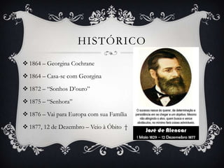 HISTÓRICO
 1864 – Georgina Cochrane

 1864 – Casa-se com Georgina

 1872 – “Sonhos D’ouro”

 1875 – “Senhora”

 1876 – Vai para Europa com sua Família

 1877, 12 de Dezembro – Veio à Óbito †
 