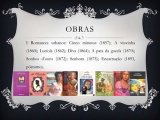 OBRAS
I Romances urbanos: Cinco minutos (1857); A viuvinha
(1860); Lucíola (1862); Diva (1864); A pata da gazela (1870);
Sonhos d’ouro (1872); Senhora (1875); Encarnação (1893,
póstumo).
 