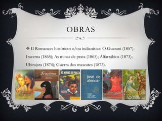 OBRAS

 II Romances históricos e/ou indianistas: O Guarani (1857);
Iracema (1865); As minas de prata (1865); Alfarrábios (1873);
Ubirajara (1874); Guerra dos mascates (1873).
 