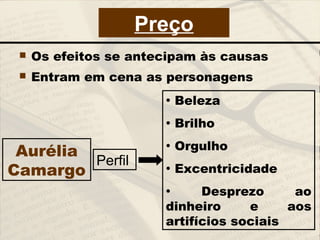  Os efeitos se antecipam às causas
 Entram em cena as personagens
• Beleza
• Brilho
• Orgulho
• Excentricidade
• Desprezo ao
dinheiro e aos
artifícios sociais
Perfil
Aurélia
Camargo
Preço
 