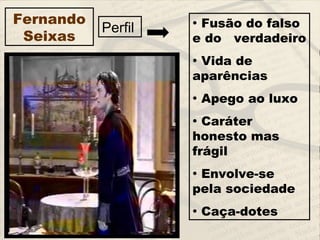 • Fusão do falso
e do verdadeiro
• Vida de
aparências
• Apego ao luxo
• Caráter
honesto mas
frágil
• Envolve-se
pela sociedade
• Caça-dotes
Perfil
Fernando
Seixas
 