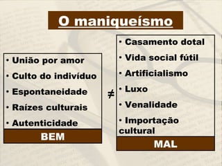 O maniqueísmo
• União por amor
• Culto do indivíduo
• Espontaneidade
• Raízes culturais
• Autenticidade
• Casamento dotal
• Vida social fútil
• Artificialismo
• Luxo
• Venalidade
• Importação
cultural
BEM
MAL
≠
 