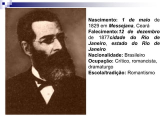 Nascimento: 1 de maio de
1829 em Messejana, Ceará
Falecimento:12 de dezembro
de 1877cidade do Rio de
Janeiro, estado do Rio de
Janeiro
Nacionalidade: Brasileiro
Ocupação: Crítico, romancista,
dramaturgo
Escola/tradição: Romantismo
 