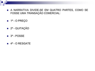  A NARRATIVA DIVIDE-SE EM QUATRO PARTES, COMO SE
FOSSE UMA TRANSAÇÃO COMERCIAL:
 1ª - O PREÇO
 2ª - QUITAÇÃO
 3ª - POSSE
 4ª - O RESGATE
 