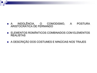  A INDOLÊNCIA, O COMODISMO, A POSTURA
ARISTOCRÁTICA DE FERNANDO
 ELEMENTOS ROMÂNTICOS COMBINADOS COM ELEMENTOS
REALISTAS
 A DESCRIÇÃO DOS COSTUMES E MINÚCIAS NOS TRAJES
 