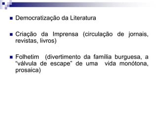  Democratização da Literatura
 Criação da Imprensa (circulação de jornais,
revistas, livros)
 Folhetim (divertimento da família burguesa, a
“válvula de escape” de uma vida monótona,
prosaica)
 