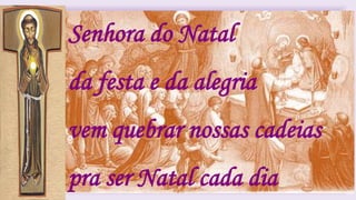 Senhora do Natal
da festa e da alegria
vem quebrar nossas cadeias
pra ser Natal cada dia
 