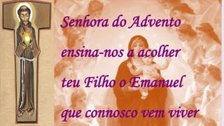 Senhora do Advento
ensina-nos a acolher
teu Filho o Emanuel
que connosco vem viver
 
