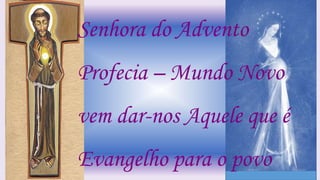 Senhora do Advento
Profecia – Mundo Novo
vem dar-nos Aquele que é
Evangelho para o povo
 