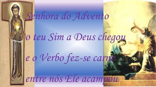 Senhora do Advento
o teu Sim a Deus chegou
e o Verbo fez-se carne
entre nós Ele acampou
 