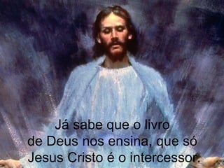 Já sabe que o livro
de Deus nos ensina, que só
Jesus Cristo é o intercessor.