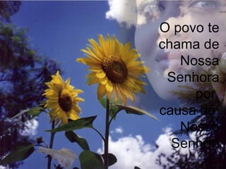 O povo te
chama de
Nossa
Senhora
por
causa de
Nosso
Senhor.