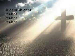 Ele é o Rei da glória
Da Glória
Da Glória
Da Glória
 
