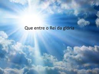 Que entre o Rei da glória
 