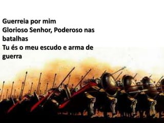 Guerreia por mim
Glorioso Senhor, Poderoso nas
batalhas
Tu és o meu escudo e arma de
guerra
 