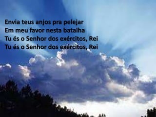 Envia teus anjos pra pelejar
Em meu favor nesta batalha
Tu és o Senhor dos exércitos, Rei
Tu és o Senhor dos exércitos, Rei
 