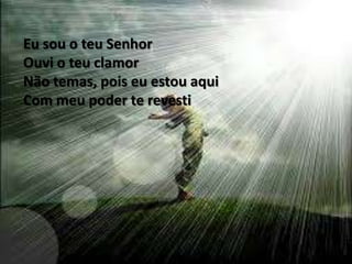 Eu sou o teu Senhor
Ouvi o teu clamor
Não temas, pois eu estou aqui
Com meu poder te revesti
 