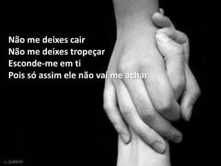 Não me deixes cair
Não me deixes tropeçar
Esconde-me em ti
Pois só assim ele não vai me achar
 