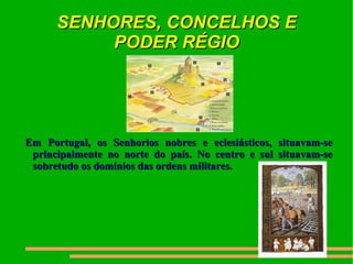 SENHORES, CONCELHOS E PODER RÉGIO Em Portugal, os Senhorios nobres e eclesiásticos, situavam-se principalmente no norte do país. No centro e sul situavam-se sobretudo os domínios das ordens militares.  