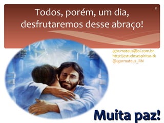 Todos, porém, um dia,
                                             11



desfrutaremos desse abraço!

                    igor.mateus@oi.com.br
                    http://estudosespiritas.tk
                    @igormateus_RN




               Muita paz!
 