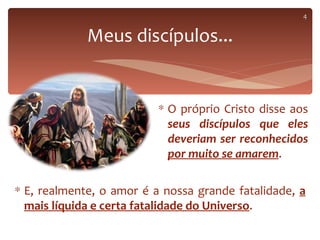 4


             Meus discípulos...


                          ∗ O próprio Cristo disse aos
                            seus discípulos que eles
                            deveriam ser reconhecidos
                            por muito se amarem.

∗ E, realmente, o amor é a nossa grande fatalidade, a
  mais líquida e certa fatalidade do Universo.
 
