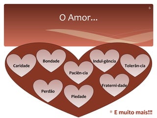 6


                    O Amor...



           Bondade                 Indul-gência
Caridade                                          Tolerân-cia
                      Paciên-cia

                                       Fraterni-dade
           Perdão
                       Piedade


                                           ∗ E muito mais!!!
 