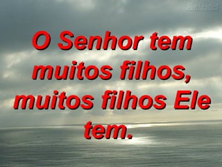 O Senhor tem muitos filhos, muitos filhos Ele tem.