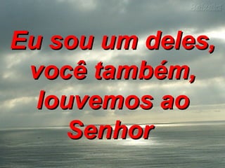 Eu sou um deles, você também, louvemos ao Senhor