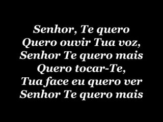 Senhor, Te quero Quero ouvir Tua voz, Senhor Te quero mais Quero tocar-Te, Tua face eu quero ver Senhor Te quero mais