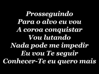 Prosseguindo Para o alvo eu vou A coroa conquistar Vou lutando Nada pode me impedir Eu vou Te seguir Conhecer-Te eu quero mais