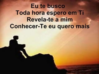 Eu te busco  Toda hora espero em Ti  Revela-te a mim  Conhecer-Te eu quero mais   