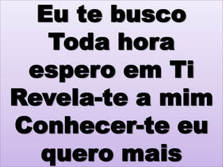 Eu te busco
Toda hora
espero em Ti
Revela-te a mim
Conhecer-te eu
quero mais

 